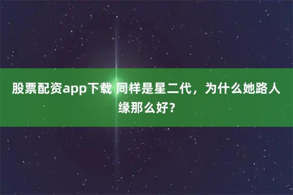股票配资app下载 同样是星二代，为什么她路人缘那么好？