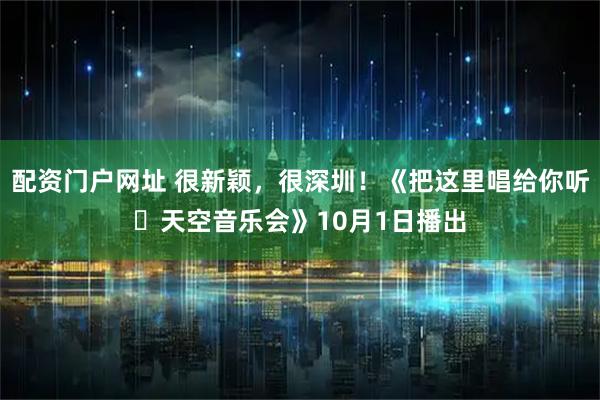 配资门户网址 很新颖，很深圳！《把这里唱给你听・天空音乐会》10月1日播出