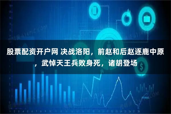 股票配资开户网 决战洛阳，前赵和后赵逐鹿中原，武悼天王兵败身死，诸胡登场