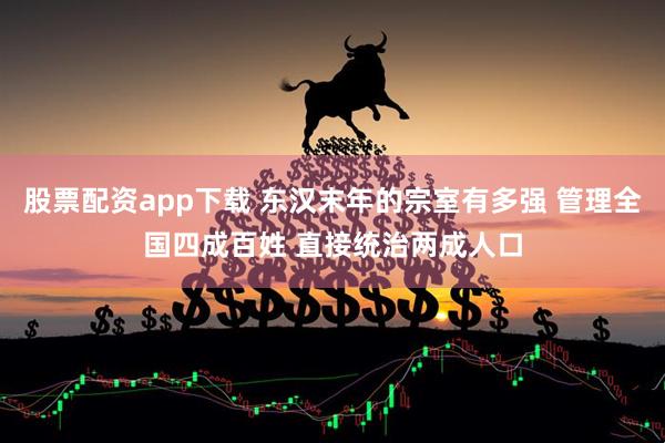股票配资app下载 东汉末年的宗室有多强 管理全国四成百姓 直接统治两成人口