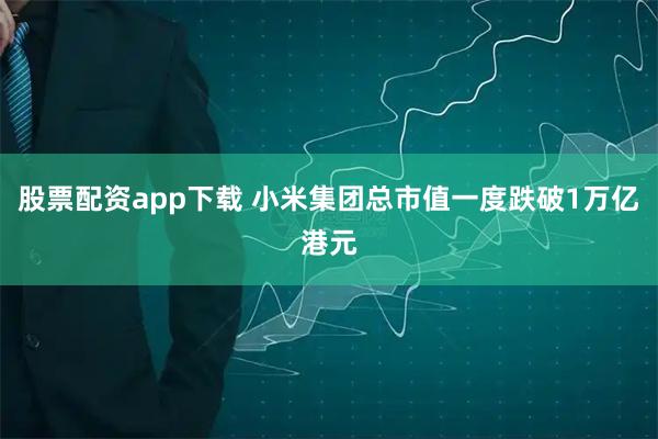 股票配资app下载 小米集团总市值一度跌破1万亿港元